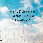 Are You Truly Happy in the Midst of all the Ungodliness?